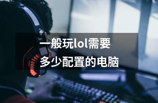 一般玩lol需要多少配置的电脑-第1张-游戏相关-话依网