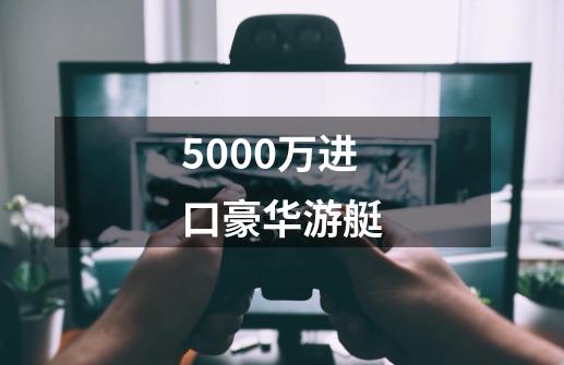 5000万进口豪华游艇-第1张-游戏相关-话依网