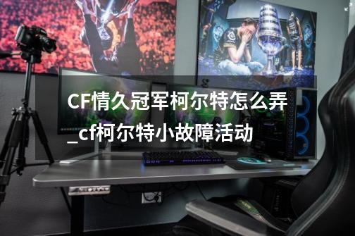 CF情久冠军柯尔特怎么弄_cf柯尔特小故障活动-第1张-游戏相关-话依网