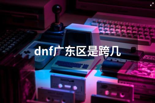 dnf广东区是跨几-第1张-游戏相关-话依网