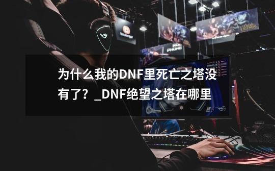 为什么我的DNF里死亡之塔没有了？_DNF绝望之塔在哪里-第1张-游戏相关-话依网