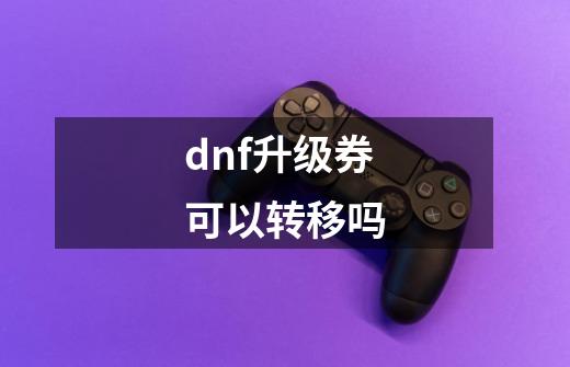 dnf升级券可以转移吗-第1张-游戏相关-话依网