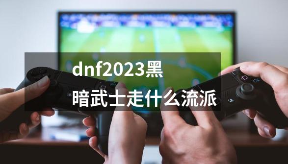 dnf2023黑暗武士走什么流派-第1张-游戏相关-话依网