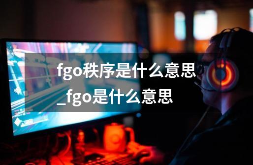 fgo秩序是什么意思_fgo是什么意思-第1张-游戏相关-话依网
