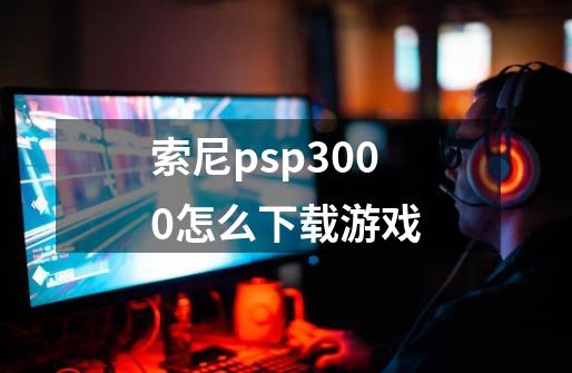 索尼psp3000怎么下载游戏-第1张-游戏相关-话依网