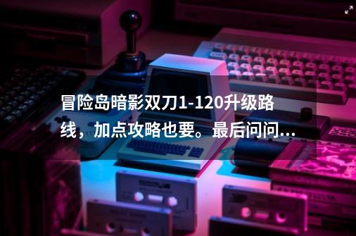 冒险岛暗影双刀1-120升级路线，加点攻略也要。最后问问为什么我转暗影双刀是飞侠还要做很多任务哦。_冒险岛暗影双刀任务大全-第1张-游戏相关-话依网