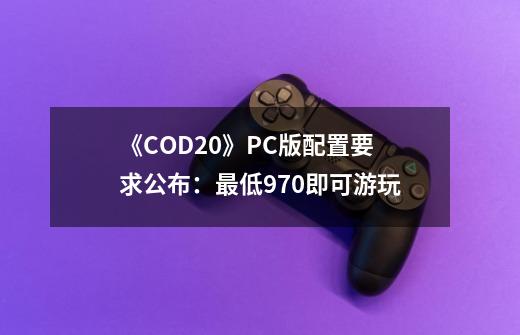 《COD20》PC版配置要求公布：最低970即可游玩-第1张-游戏相关-话依网