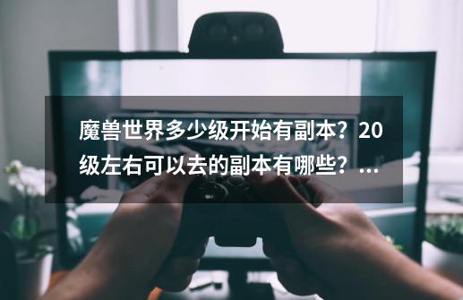 魔兽世界多少级开始有副本？20级左右可以去的副本有哪些？_多少级可以去祖尔法拉克-第1张-游戏相关-话依网