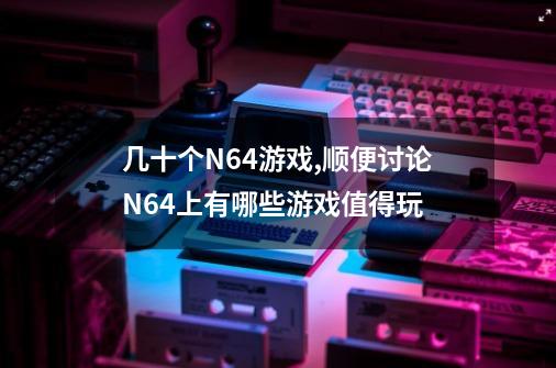 几十个N64游戏,顺便讨论N64上有哪些游戏值得玩-第1张-游戏相关-话依网