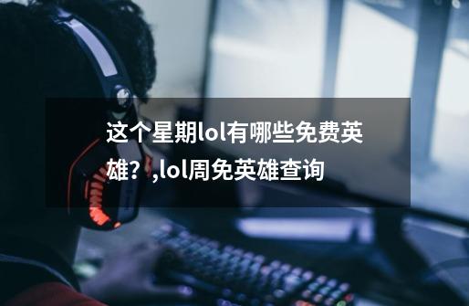 这个星期lol有哪些免费英雄？,lol周免英雄查询-第1张-游戏相关-话依网