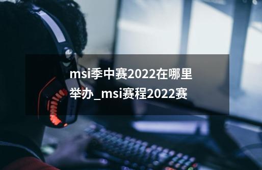 msi季中赛2022在哪里举办_msi赛程2022赛-第1张-游戏相关-话依网