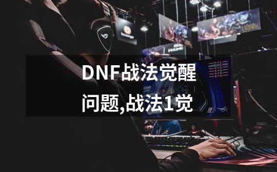 DNF战法觉醒问题,战法1觉-第1张-游戏相关-话依网