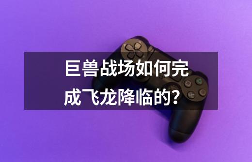 巨兽战场如何完成飞龙降临的？-第1张-游戏相关-话依网