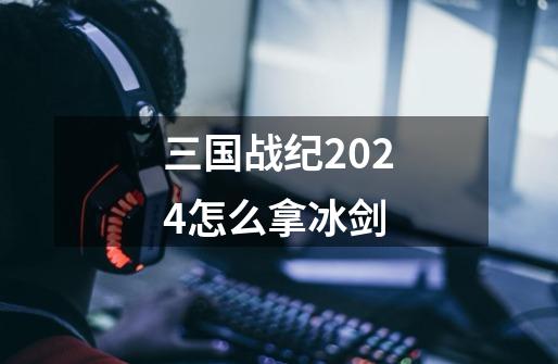 三国战纪2024怎么拿冰剑-第1张-游戏相关-话依网