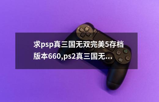 求psp真三国无双完美5存档 版本6.60,ps2真三国无双5存档-第1张-游戏相关-话依网