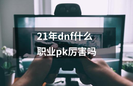 21年dnf什么职业pk厉害吗-第1张-游戏相关-话依网