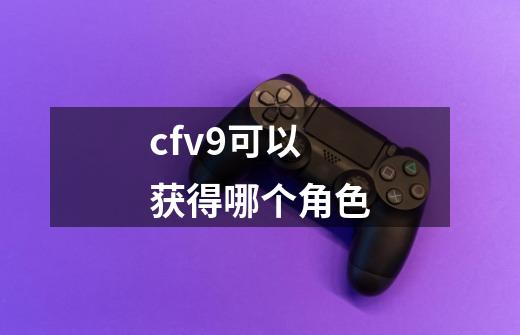 cfv9可以获得哪个角色-第1张-游戏相关-话依网