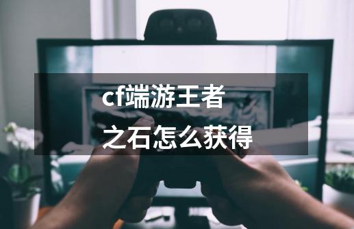 cf端游王者之石怎么获得-第1张-游戏相关-话依网