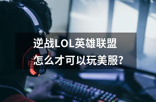 逆战LOL英雄联盟怎么才可以玩美服？-第1张-游戏相关-话依网