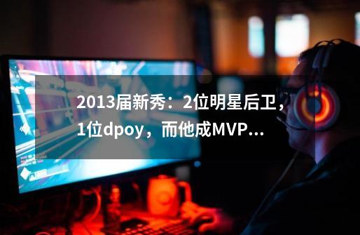 2013届新秀：2位明星后卫，1位dpoy，而他成MVP热门-第1张-游戏相关-话依网