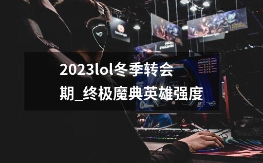 2023lol冬季转会期_终极魔典英雄强度-第1张-游戏相关-话依网