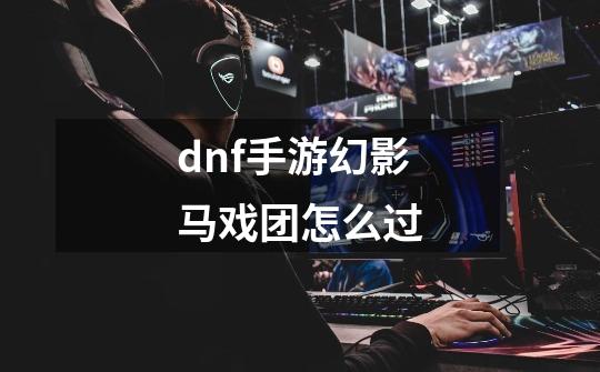 dnf手游幻影马戏团怎么过-第1张-游戏相关-话依网