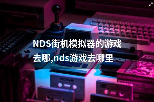 NDS街机模拟器的游戏去哪,nds游戏去哪里-第1张-游戏相关-话依网