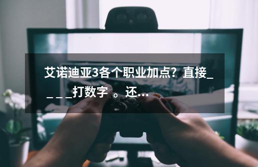 艾诺迪亚3各个职业加点？直接_ _ _ _打数字  。还要说一下最佳组合,艾诺迪亚3攻略加点-第1张-游戏相关-话依网