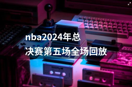 nba2024年总决赛第五场全场回放-第1张-游戏相关-话依网