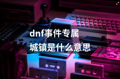 dnf事件专属城镇是什么意思-第1张-游戏相关-话依网