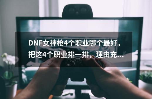 DNF女神枪4个职业哪个最好。把这4个职业排一排，理由充分点，正纠结练什么职业_dnf2020女枪转职业推荐-第1张-游戏相关-话依网