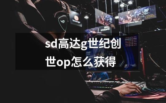 sd高达g世纪创世op怎么获得-第1张-游戏相关-话依网