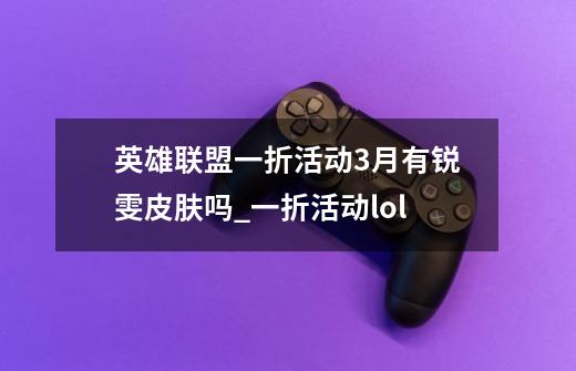 英雄联盟一折活动3月有锐雯皮肤吗_一折活动lol-第1张-游戏相关-话依网