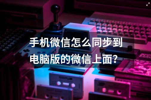 手机微信怎么同步到电脑版的微信上面？-第1张-游戏相关-话依网