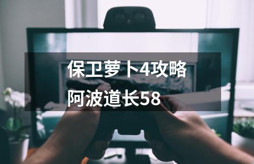 保卫萝卜4攻略阿波道长58-第1张-游戏相关-话依网