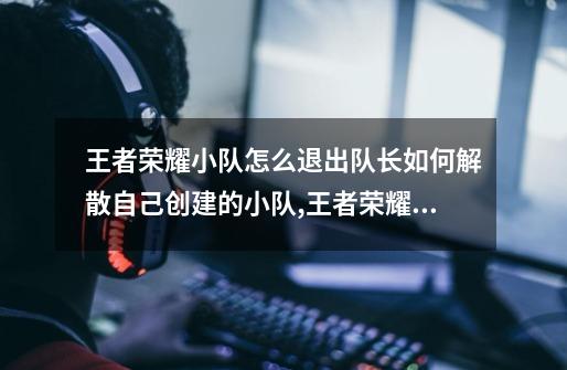 王者荣耀小队怎么退出队长如何解散自己创建的小队,王者荣耀角色小队怎么退-第1张-游戏相关-话依网