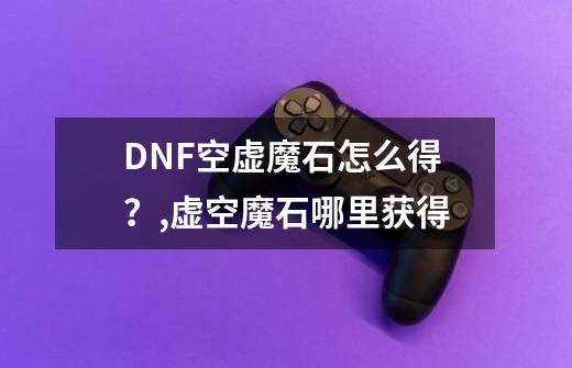 DNF空虚魔石怎么得？,虚空魔石哪里获得-第1张-游戏相关-话依网