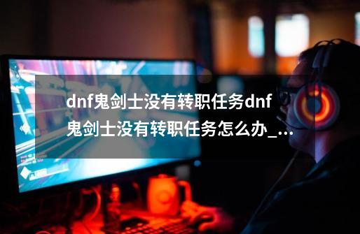 dnf鬼剑士没有转职任务dnf鬼剑士没有转职任务怎么办_dnf转职在哪-第1张-游戏相关-话依网