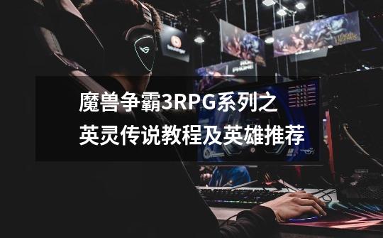 魔兽争霸3RPG系列之英灵传说教程及英雄推荐-第1张-游戏相关-话依网