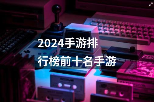 2024手游排行榜前十名手游-第1张-游戏相关-话依网