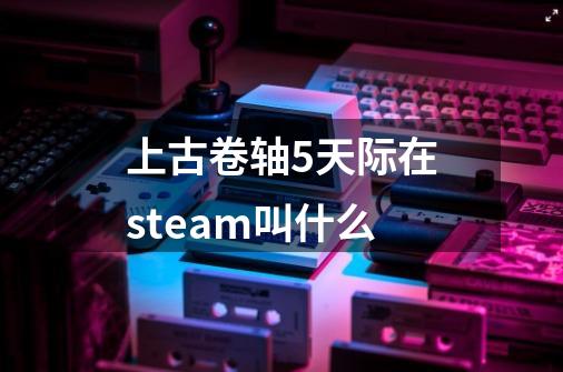 上古卷轴5天际在steam叫什么-第1张-游戏相关-话依网