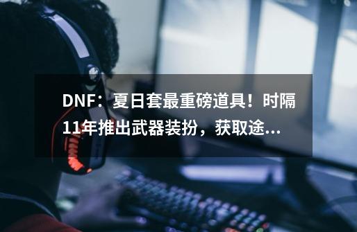 DNF：夏日套最重磅道具！时隔11年推出武器装扮，获取途径太难-第1张-游戏相关-话依网