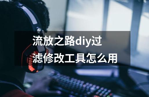 流放之路diy过滤修改工具怎么用-第1张-游戏相关-话依网