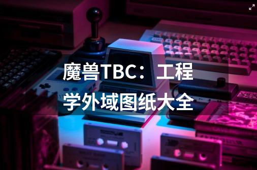 魔兽TBC：工程学外域图纸大全-第1张-游戏相关-话依网