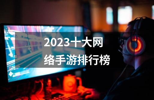 2023十大网络手游排行榜-第1张-游戏相关-话依网