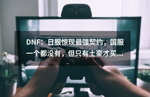 DNF：日服惊现最强契约，国服一个都没有，但只有土豪才买得起-第1张-游戏相关-话依网