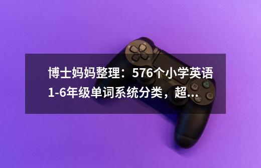 博士妈妈整理：576个小学英语1-6年级单词系统分类，超级干货！-第1张-游戏相关-话依网