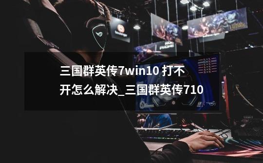 三国群英传7win10 打不开怎么解决_三国群英传710-第1张-游戏相关-话依网