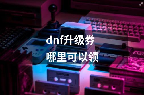 dnf升级券哪里可以领-第1张-游戏相关-话依网