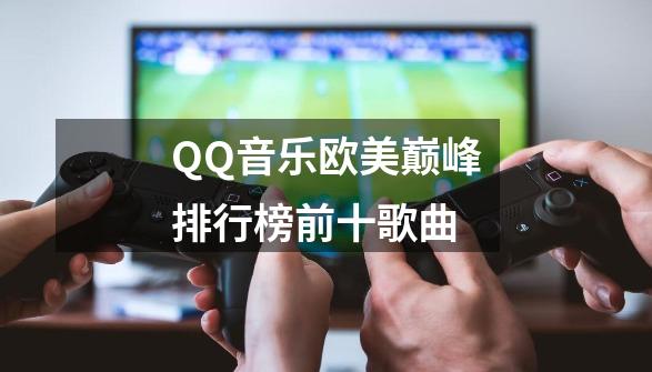 QQ音乐欧美巅峰排行榜前十歌曲-第1张-游戏相关-话依网